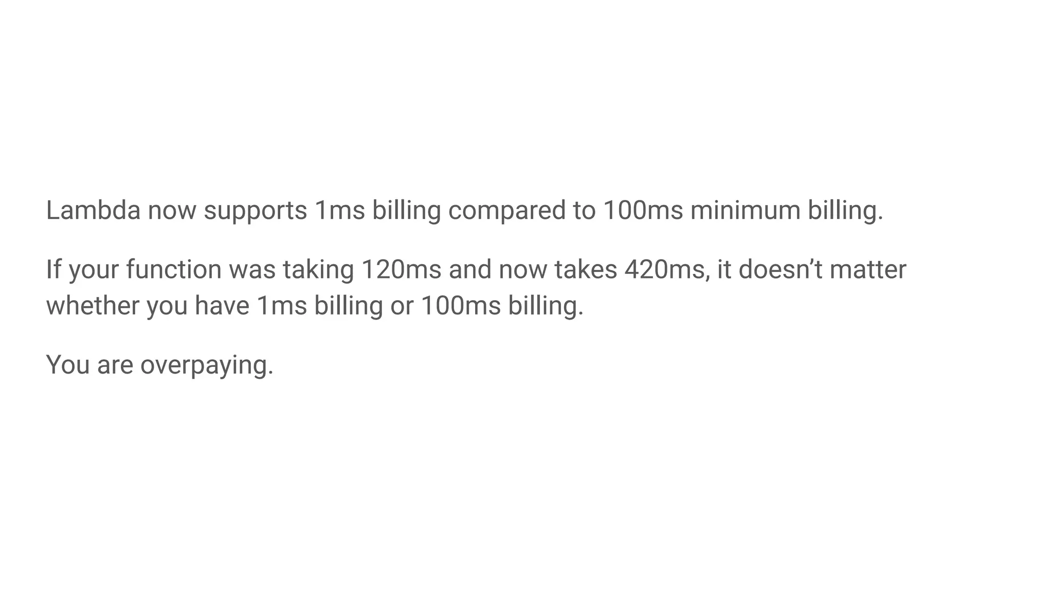 Lambda now supports 1ms billing compared to 100ms minimum billing.
If your function was taking 120ms and now takes 420ms, it doesn’t matter
whether you have 1ms billing or 100ms billing.
You are overpaying.
 
