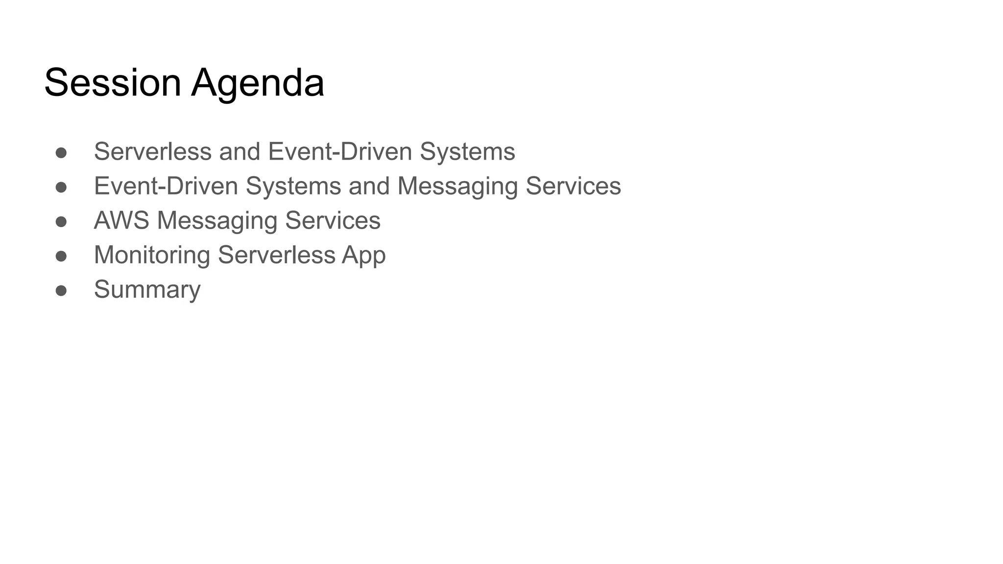 Session Agenda
● Serverless and Event-Driven Systems
● Event-Driven Systems and Messaging Services
● AWS Messaging Services
● Monitoring Serverless App
● Summary
 
