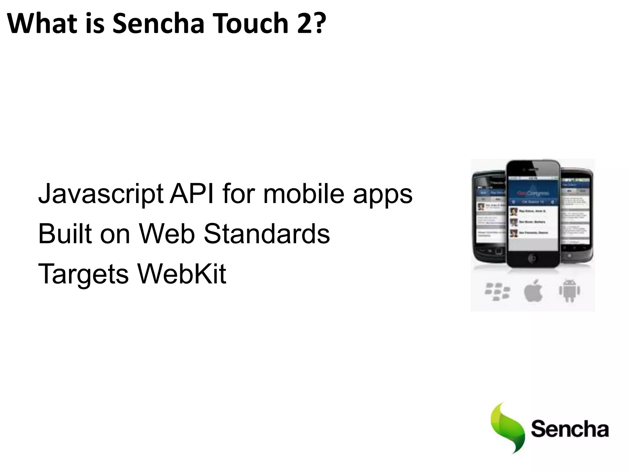 What is Sencha Touch 2?




  Javascript API for mobile apps
  Built on Web Standards
  Targets WebKit
 
