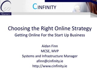CINFINITY

Choosing the Right Online Strategy
  Getting Online For the Start Up Business

                   Aidan Finn
                  MCSE, MVP
      Systems and Infrastructure Manager
               afinn@cinfinity.ie
            http://www.cinfinity.ie
 