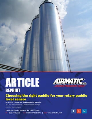 ARTICLE
REPRINT
284 Three Tun Rd Malvern, PA 19355-3981
Ph 800.332.9770 | Em info@airmatic.com | Web www.airmatic.com
Choosing the right paddle for your rotary paddle
level sensor
AS SEEN IN Poweder and Bulk Engineering Magazine
By Chris Otte, Marketing Communications Manger
Monitor Technologies
 