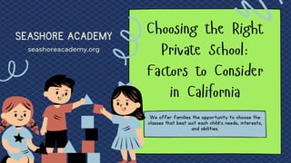 Choosing the Right
Private School:
Factors to Consider
in California
We offer families the opportunity to choose the
classes that best suit each child's needs, interests,
and abilities.
seashoreacademy.org
SEASHORE ACADEMY
 