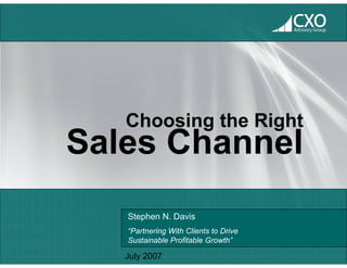 CXO
                                       Advisory Group




   Choosing the Right
Sales Channel
   Stephen N. Davis
   “Partnering With Clients to Drive
   Sustainable Profitable Growth”

   July 2007
 