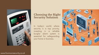 Choosing the Right
Security Solution
In today's world, where
security is a top priority,
investing in a reliable
burglar alarm system is
essential for safeguarding
your home or business.
www.foxmoorsecurity.co.uk
 