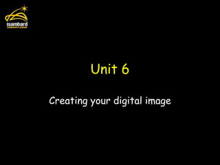 Unit 6

Creating your digital image
 