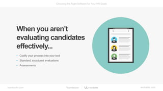 bamboohr.com workable.com
Choosing the Right Software for Your HR Goals
When you aren’t
evaluating candidates
effectively...
• Codify your process into your tool
• Standard, structured evaluations
• Assessments
 