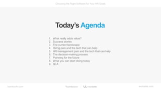 bamboohr.com workable.com
Choosing the Right Software for Your HR Goals
Today’s Agenda
1. What really adds value?
2. Success stories
3. The current landscape
4. Hiring pain and the tech that can help
5. HR management pain and the tech that can help
6. The decision-making process
7. Planning for the future
8. What you can start doing today
9. Q+A
 
