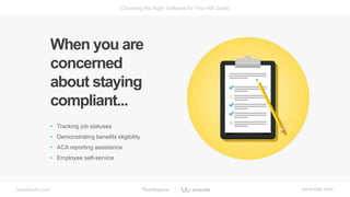 bamboohr.com workable.com
Choosing the Right Software for Your HR Goals
When you are
concerned
about staying
compliant...
• Tracking job statuses
• Demonstrating benefits eligibility
• ACA reporting assistance
• Employee self-service
 
