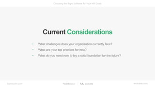 bamboohr.com workable.com
Choosing the Right Software for Your HR Goals
• What challenges does your organization currently face?
• What are your top priorities for now?
• What do you need now to lay a solid foundation for the future?
Current Considerations
 