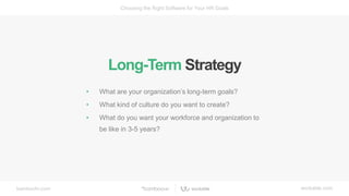 bamboohr.com workable.com
Choosing the Right Software for Your HR Goals
• What are your organization’s long-term goals?
• What kind of culture do you want to create?
• What do you want your workforce and organization to
be like in 3-5 years?
Long-Term Strategy
 