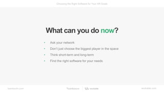 bamboohr.com workable.com
Choosing the Right Software for Your HR Goals
What can you do now?
• Ask your network
• Don’t just choose the biggest player in the space
• Think short-term and long-term
• Find the right software for your needs
 