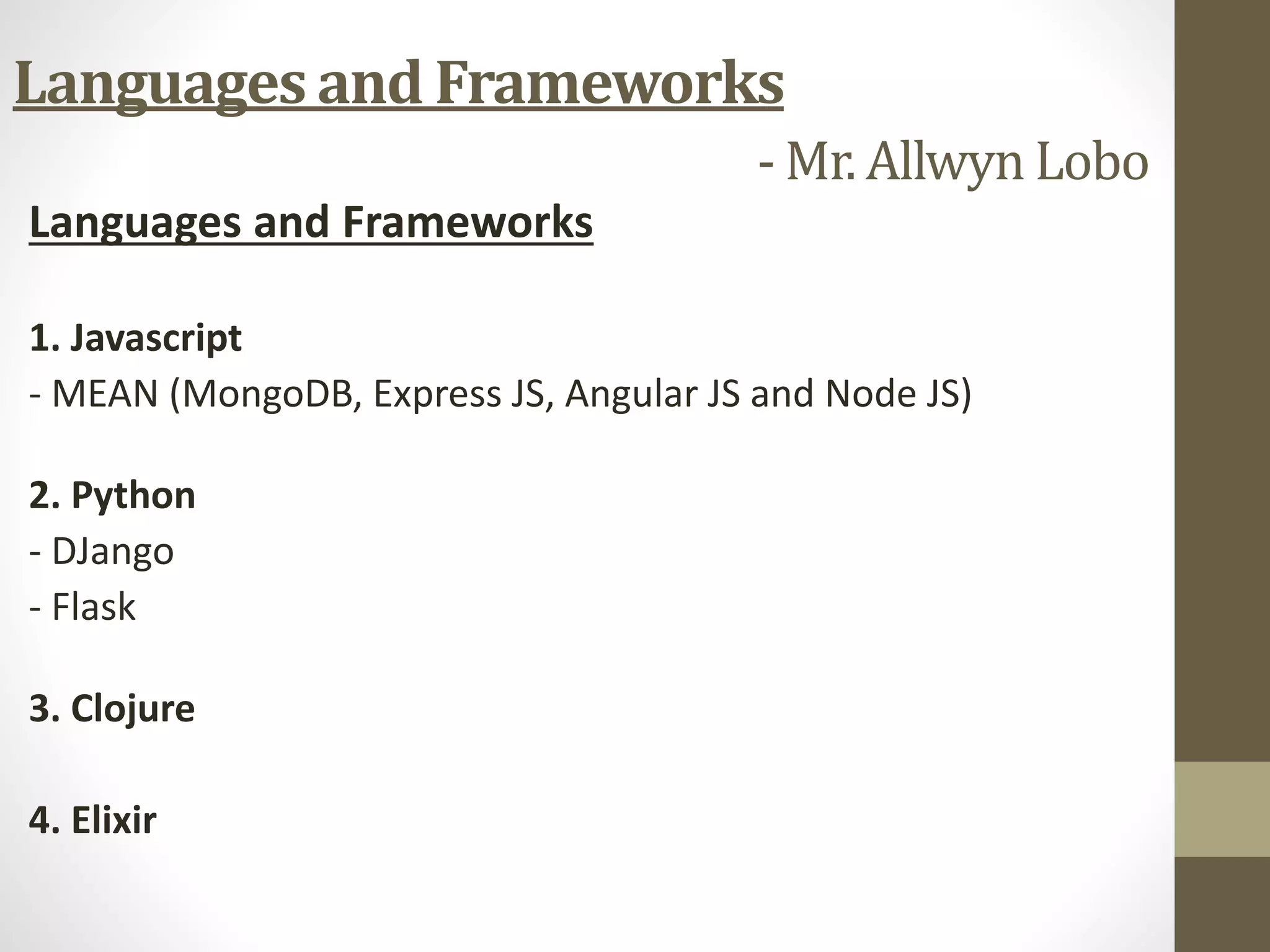 Languages and Frameworks
1. Javascript
- MEAN (MongoDB, Express JS, Angular JS and Node JS)
2. Python
- DJango
- Flask
3. Clojure
4. Elixir
Languages and Frameworks
- Mr. Allwyn Lobo
 