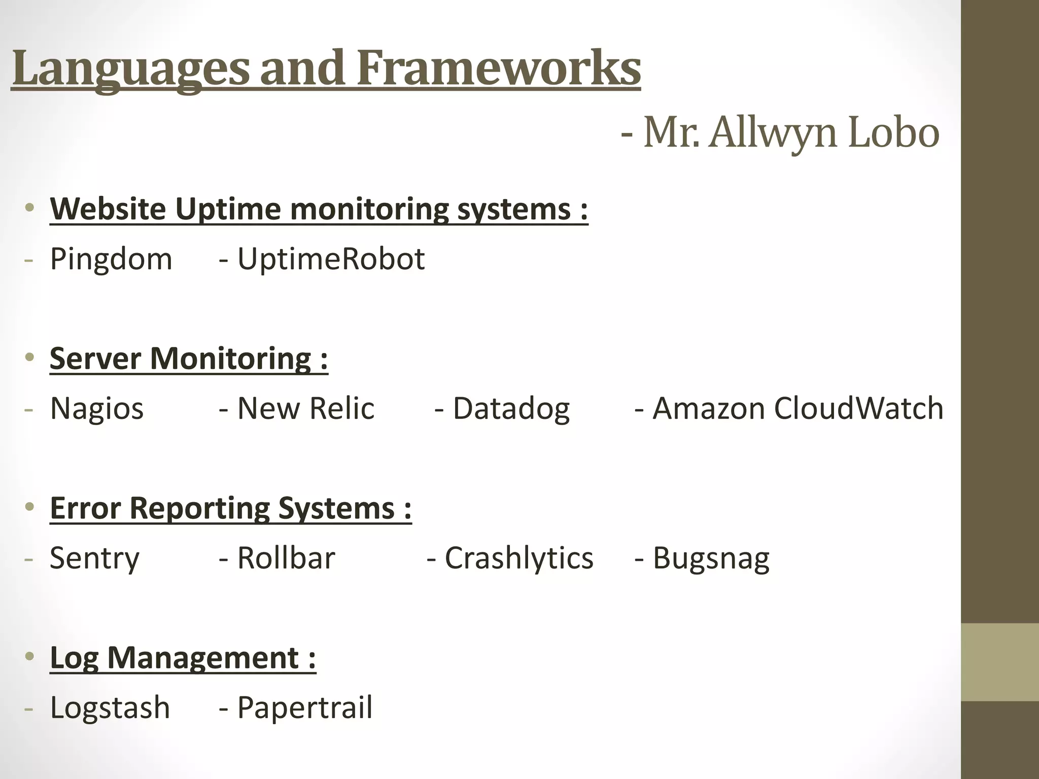 • Website Uptime monitoring systems :
- Pingdom - UptimeRobot
• Server Monitoring :
- Nagios - New Relic - Datadog - Amazon CloudWatch
• Error Reporting Systems :
- Sentry - Rollbar - Crashlytics - Bugsnag
• Log Management :
- Logstash - Papertrail
Languages and Frameworks
- Mr. Allwyn Lobo
 