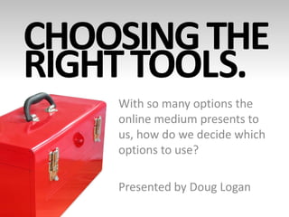 CHOOSING THE
RIGHT TOOLS.
    With so many options the
    online medium presents to
    us, how do we decide which
    options to use?

    Presented by Doug Logan
 