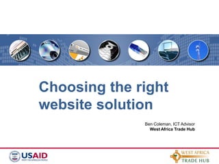 Choosing the right website solution Ben Coleman, ICT Advisor West Africa Trade Hub 