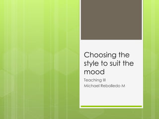 Choosing the
style to suit the
mood
Teaching III
Michael Rebolledo M
 