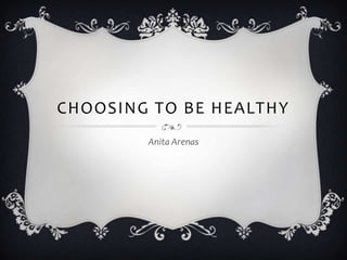 CHOOSING TO BE HEALTHY
        Anita Arenas
 