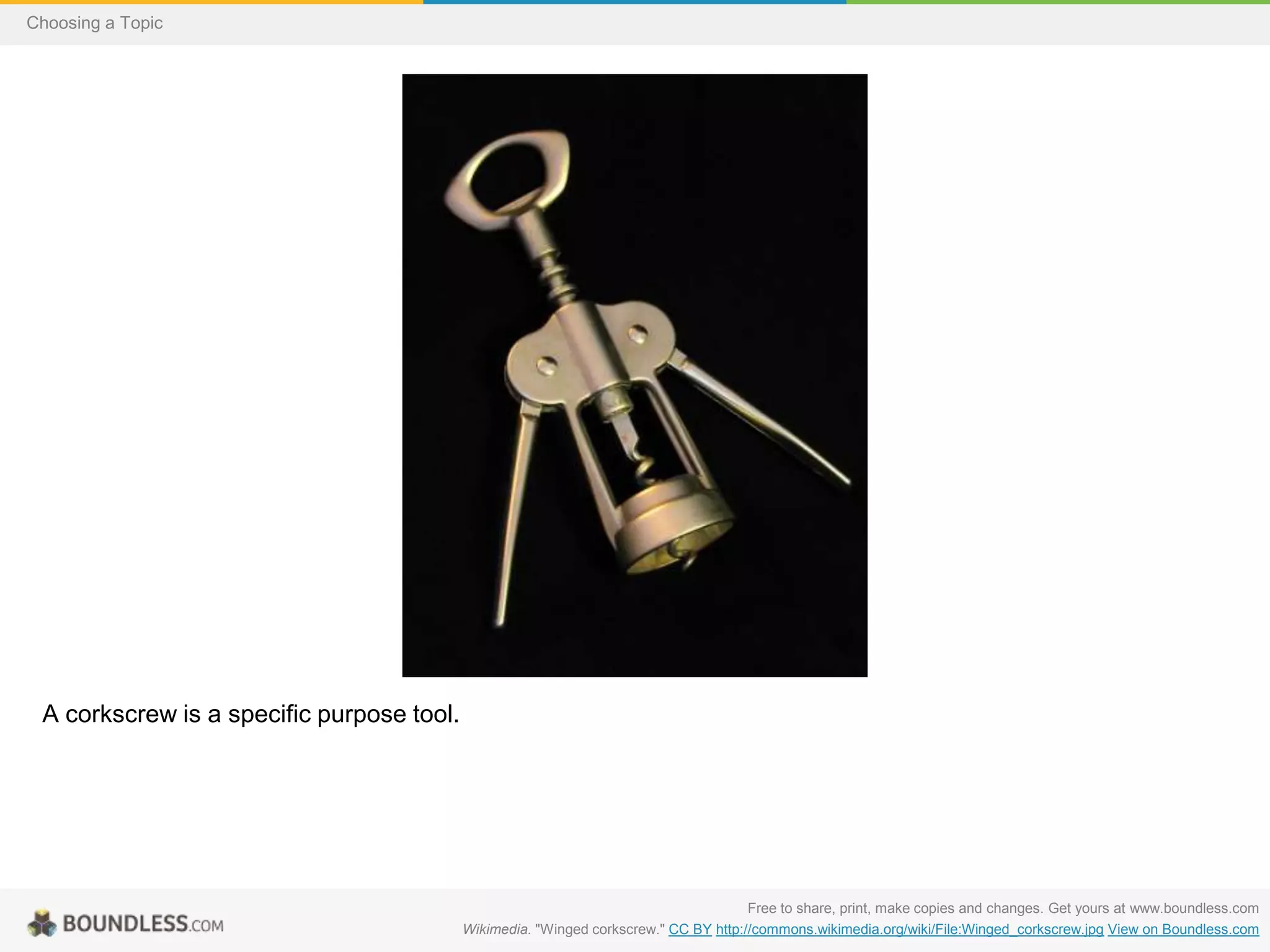 Choosing a Topic

A corkscrew is a specific purpose tool.

Free to share, print, make copies and changes. Get yours at www.boundless.com
Wikimedia. "Winged corkscrew." CC BY http://commons.wikimedia.org/wiki/File:Winged_corkscrew.jpg View on Boundless.com

 