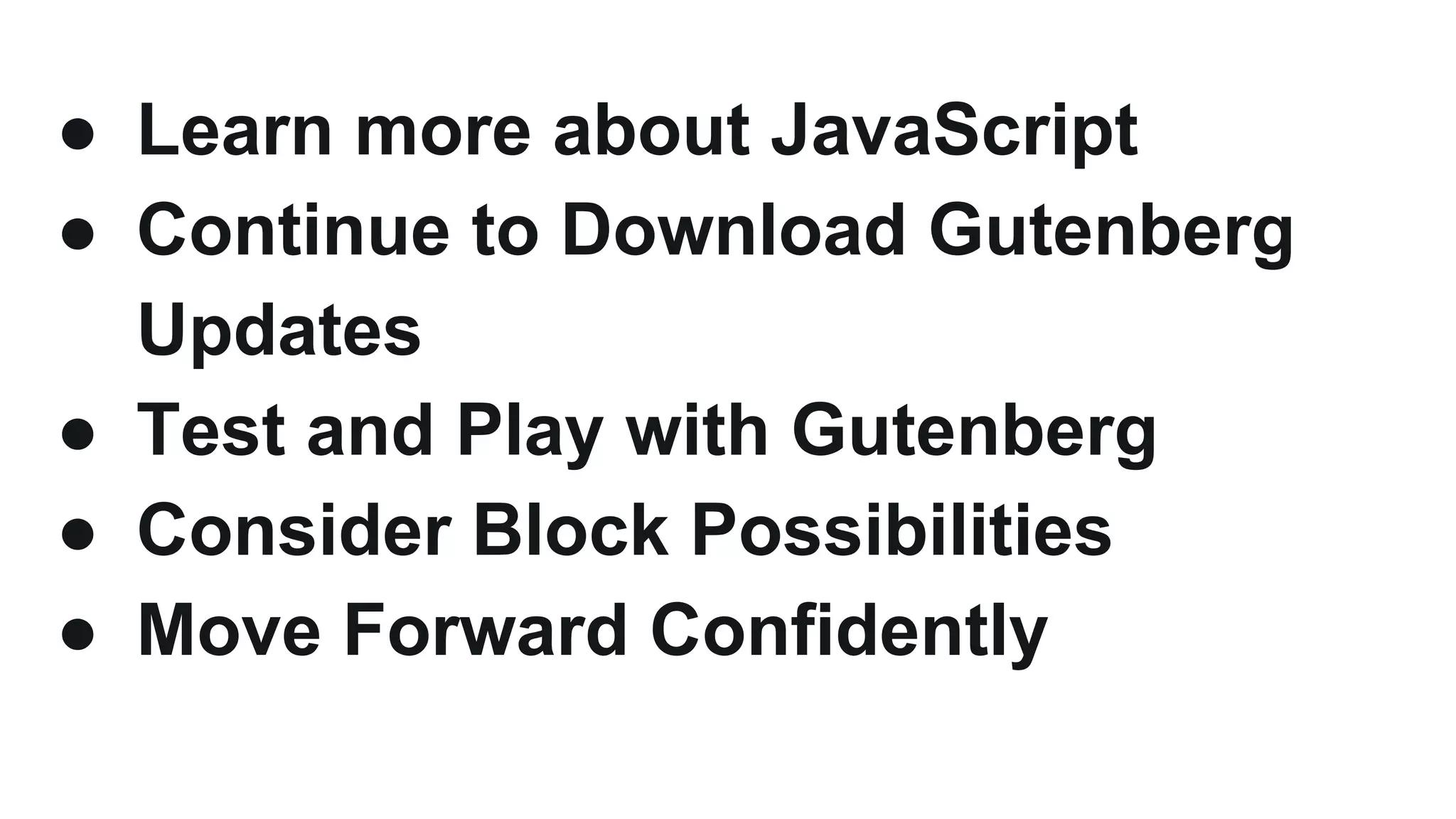 ● Learn more about JavaScript
● Continue to Download Gutenberg
Updates
● Test and Play with Gutenberg
● Consider Block Possibilities
● Move Forward Confidently
 