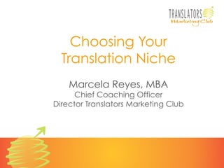 Choosing Your
Translation Niche
Marcela Reyes, MBA

Chief Coaching Officer
Director Translators Marketing Club

 