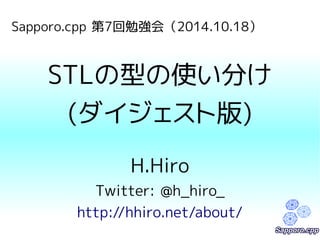 Sapporo.cpp 第7回勉強会（2014.10.18） 
STLの型の使い分け 
(ダイジェスト版) 
H.Hiro 
Twitter: @h_hiro_ 
http://hhiro.net/about/ 
 