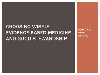 VAFP 2013
Annual
Meeting
CHOOSING WISELY:
EVIDENCE-BASED MEDICINE
AND GOOD STEWARDSHIP
 