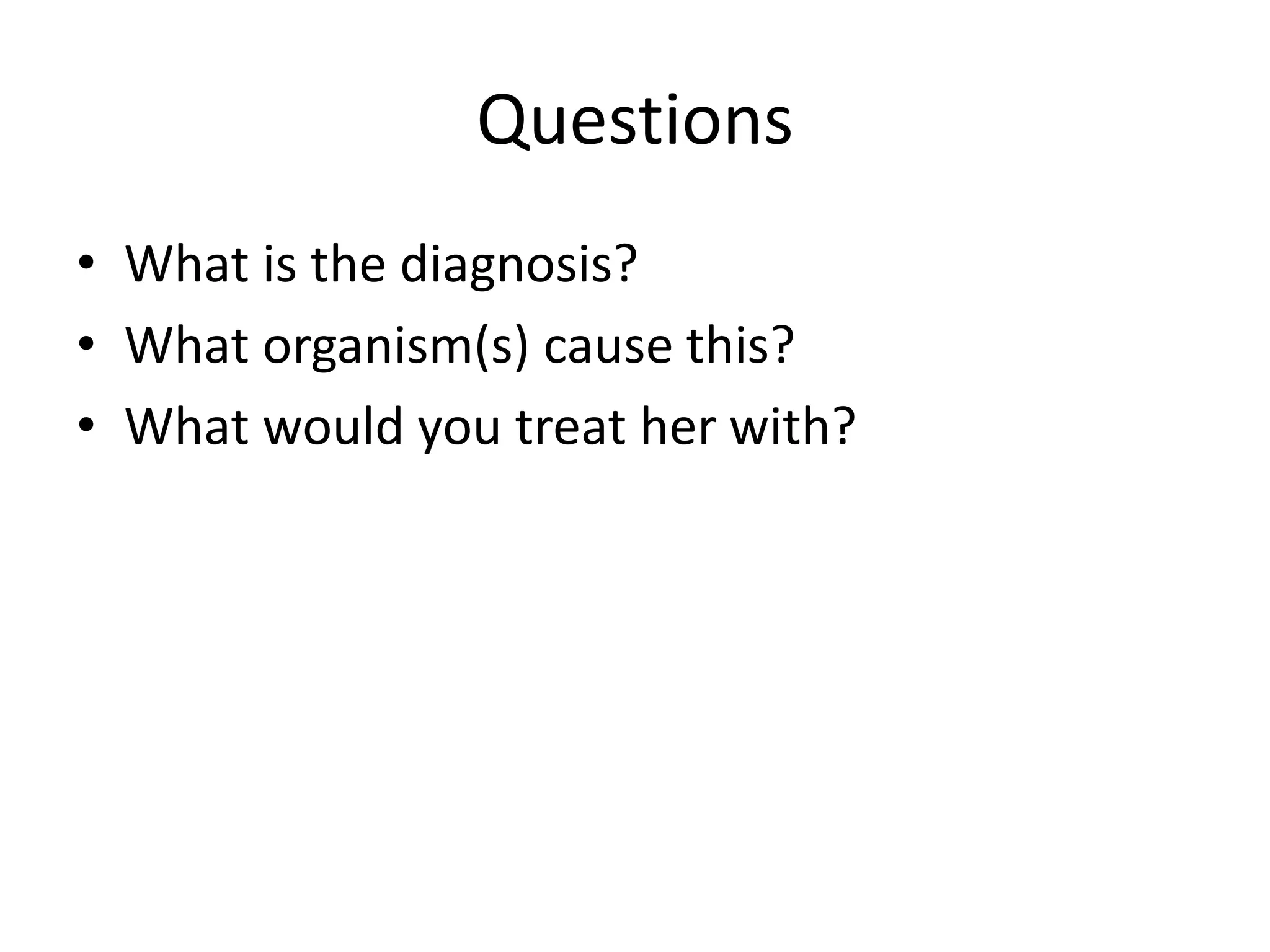 Questions
• What is the diagnosis?
• What organism(s) cause this?
• What would you treat her with?
 