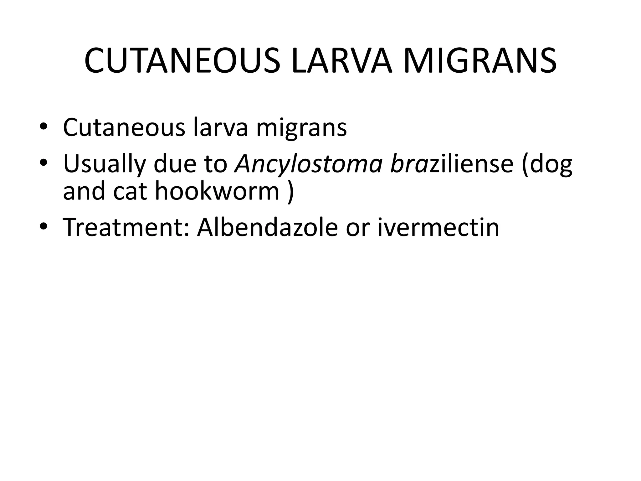 CUTANEOUS LARVA MIGRANS
• Cutaneous larva migrans
• Usually due to Ancylostoma braziliense (dog
and cat hookworm )
• Treatment: Albendazole or ivermectin
 