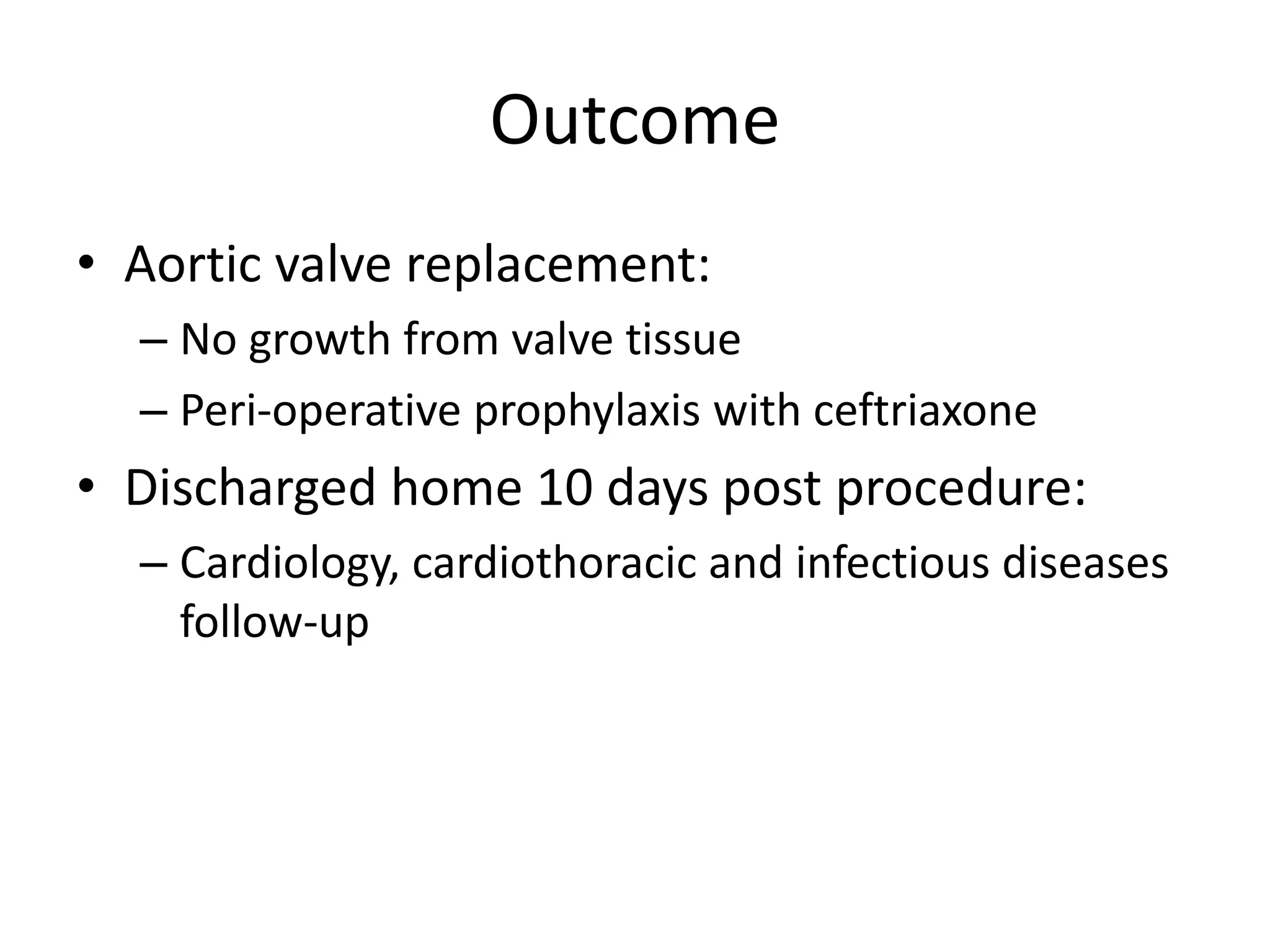 Outcome
• Aortic valve replacement:
– No growth from valve tissue
– Peri-operative prophylaxis with ceftriaxone
• Discharged home 10 days post procedure:
– Cardiology, cardiothoracic and infectious diseases
follow-up
 