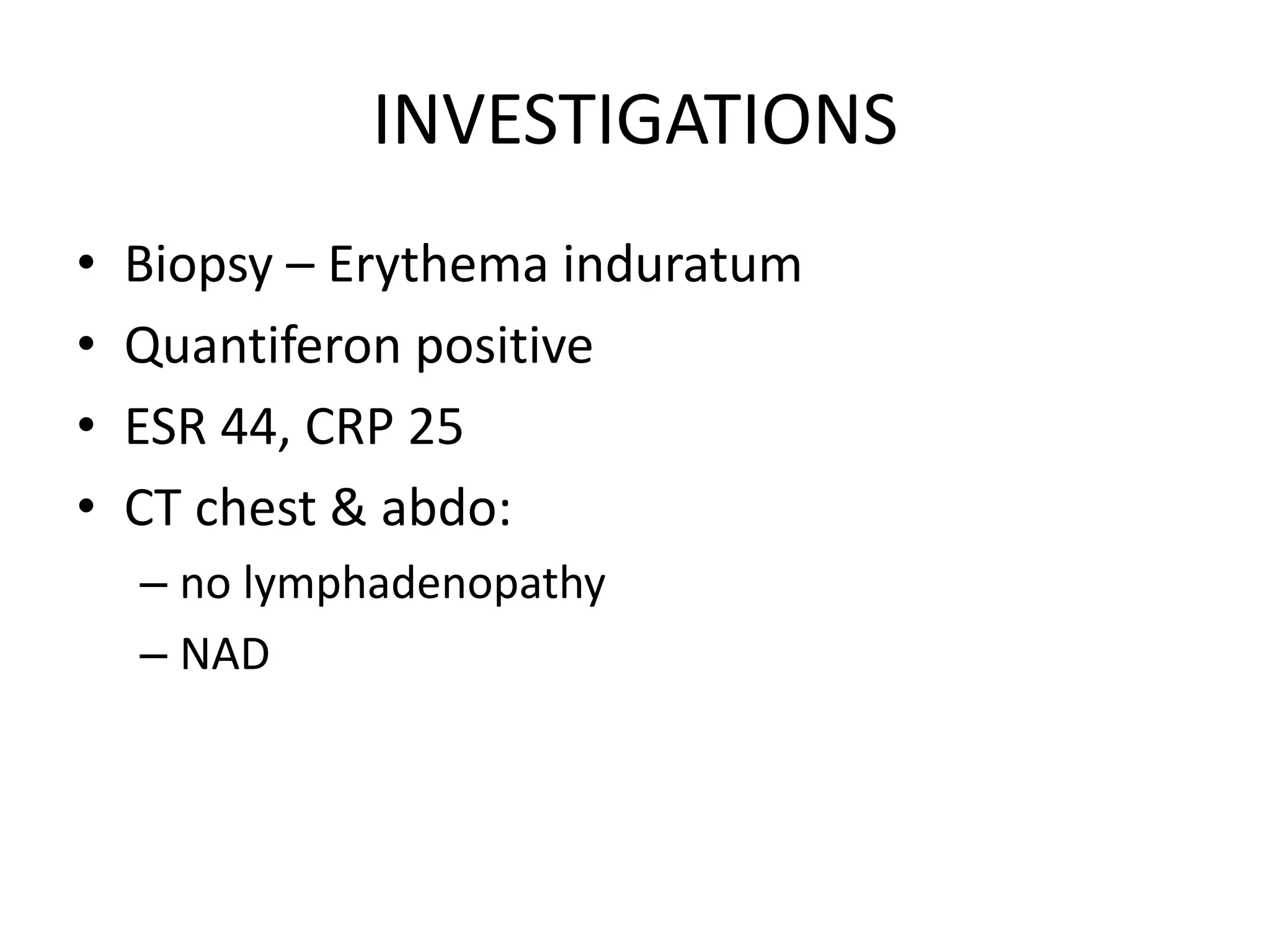 INVESTIGATIONS
• Biopsy – Erythema induratum
• Quantiferon positive
• ESR 44, CRP 25
• CT chest & abdo:
– no lymphadenopathy
– NAD
 
