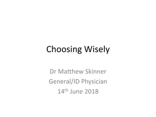 Choosing Wisely
Dr Matthew Skinner
General/ID Physician
14th June 2018
 