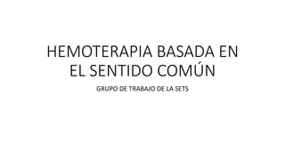 HEMOTERAPIA BASADA EN
EL SENTIDO COMÚN
GRUPO DE TRABAJO DE LA SETS
 