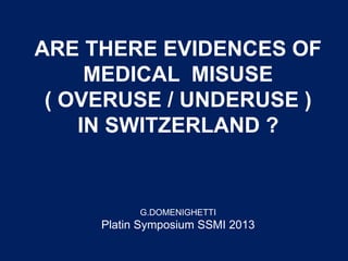 ARE THERE EVIDENCES OF
MEDICAL MISUSE
( OVERUSE / UNDERUSE )
IN SWITZERLAND ?
G.DOMENIGHETTI
Platin Symposium SSMI 2013
 