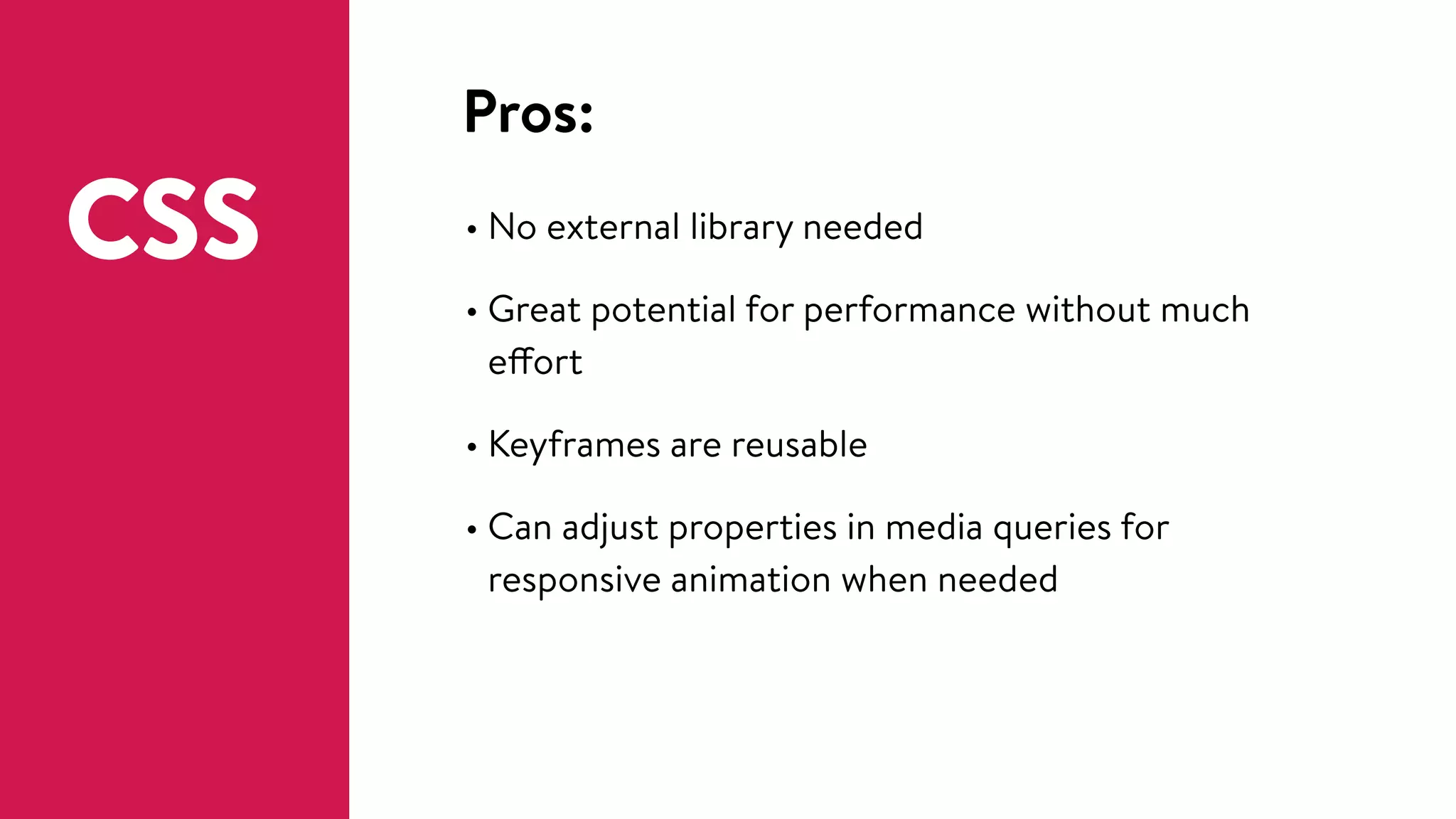 Pros:
• No external library needed
• Great potential for performance without much
effort
• Keyframes are reusable
• Can adjust properties in media queries for
responsive animation when needed
CSS
 