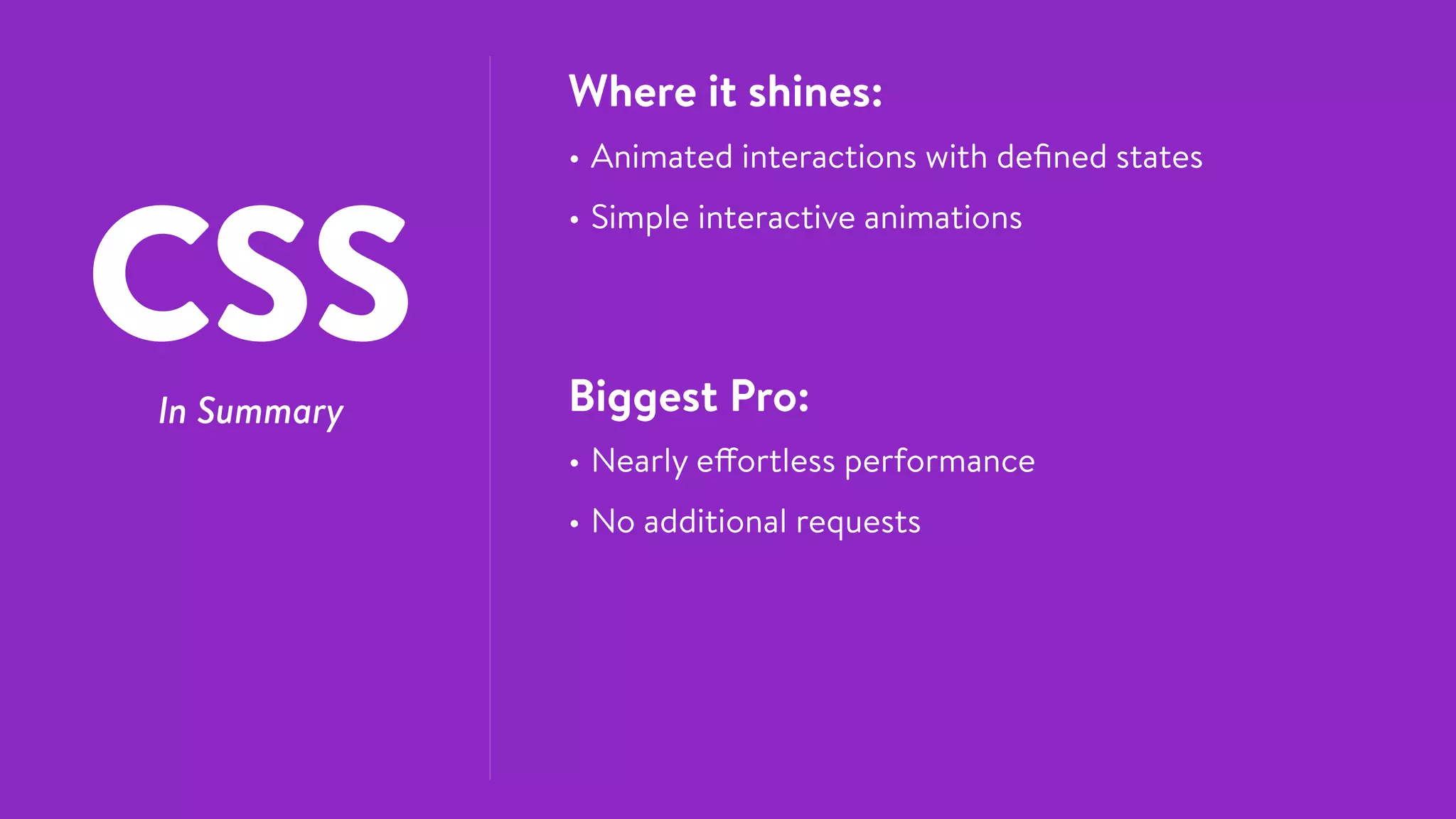 CSSIn Summary
Where it shines:
• Animated interactions with deﬁned states
• Simple interactive animations
Biggest Pro:
• Nearly effortless performance
• No additional requests
 