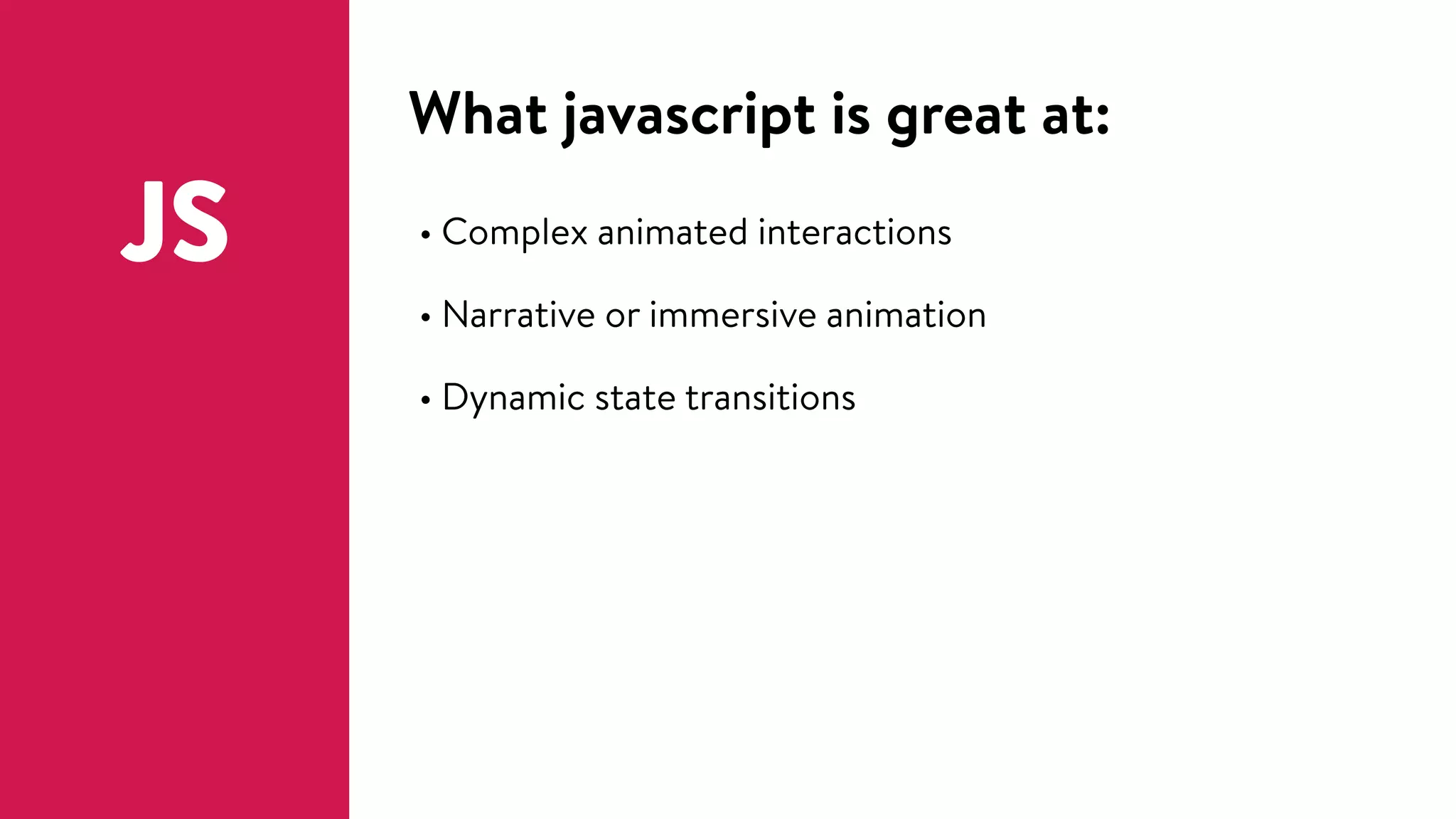 What javascript is great at:
JS • Complex animated interactions
• Narrative or immersive animation
• Dynamic state transitions
 