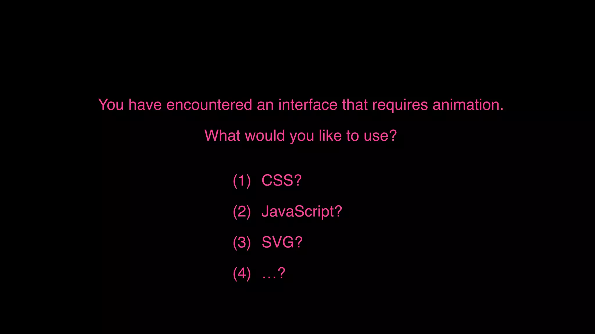 You have encountered an interface that requires animation.
What would you like to use?
(1) CSS?
(2) JavaScript?
(3) SVG?
(4) …?
 