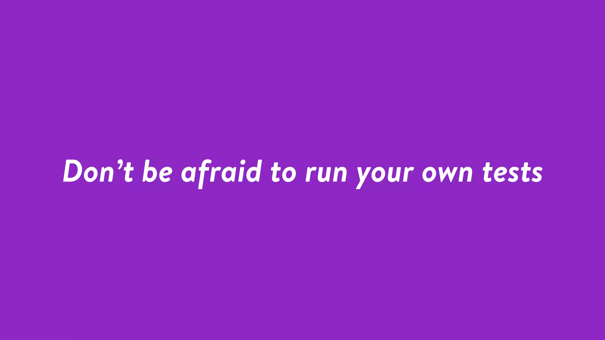 Don’t be afraid to run your own tests
 