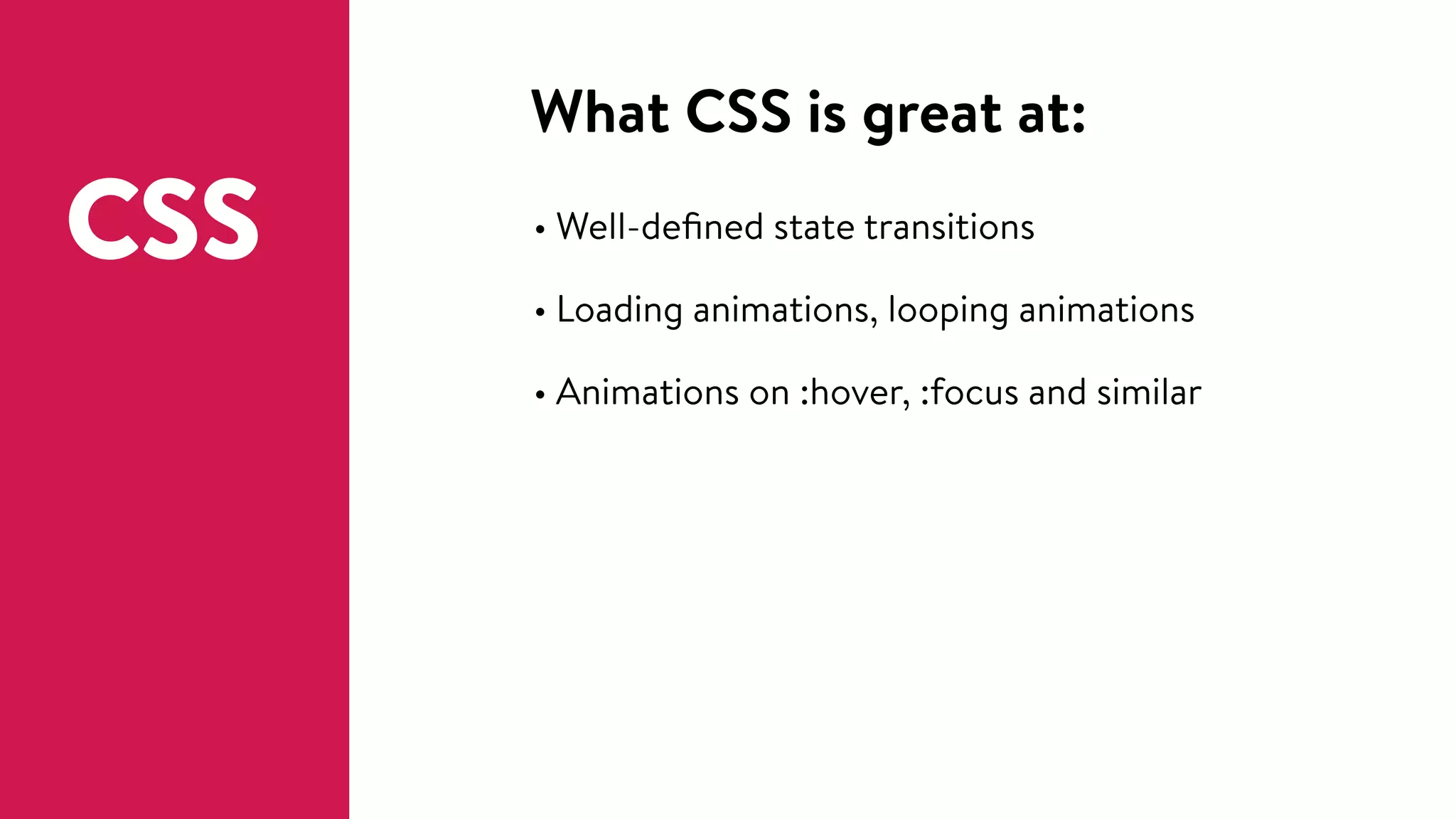 What CSS is great at:
• Well-deﬁned state transitions
• Loading animations, looping animations
• Animations on :hover, :focus and similar
CSS
 
