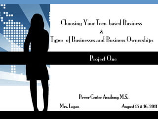 Choosing Your Teen-based Business
                     &
Types of Businesses and Business Ownerships

                 Project One




            Power Center Academy M.S.
   Mrs. Logan                    August 15 & 16, 2011
 