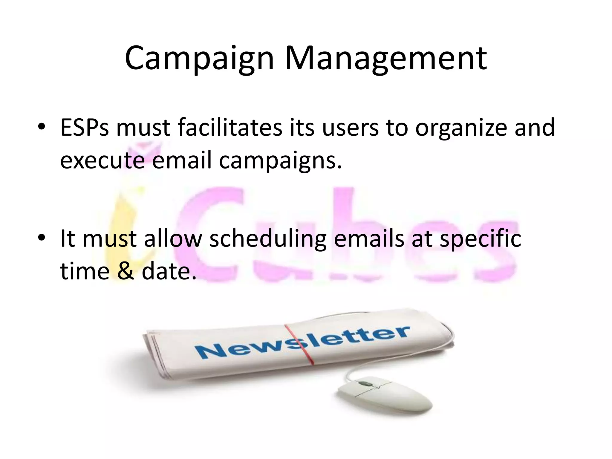 Campaign Management 
• ESPs must facilitates its users to organize and 
execute email campaigns. 
• It must allow scheduling emails at specific 
time & date. 
 