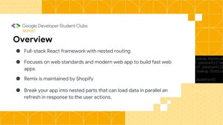 NEDUET
Overview
● Full-stack React framework with nested routing
● Focuses on web standards and modern web app to build fast web
apps
● Remix is maintained by Shopify
● Break your app into nested parts that can load data in parallel an
refresh in response to the user actions.
 