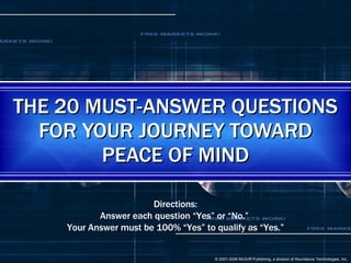 THE 20 MUST-ANSWER QUESTIONS FOR YOUR JOURNEY TOWARD PEACE OF MIND Directions: Answer each question “Yes” or “No.”  Your Answer must be 100% “Yes” to qualify as “Yes.” 