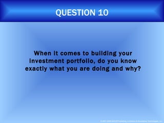 QUESTION 10 When it comes to building your investment portfolio, do you know exactly what you are doing and why? 