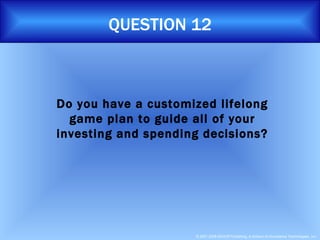 QUESTION 12 Do you have a customized lifelong game plan to guide all of your investing and spending decisions? 