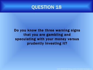 QUESTION 18 Do you know the three warning signs that you are gambling and speculating with your money versus prudently investing it? 