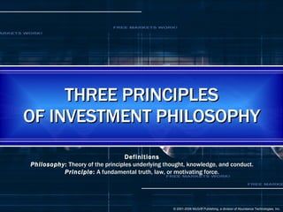 THREE PRINCIPLES OF INVESTMENT PHILOSOPHY Definitions Philosophy :  Theory of the principles underlying thought, knowledge, and conduct. Principle :  A fundamental truth, law, or motivating force. 