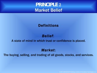 PRINCIPLE 2 Market Belief Definitions Belief :  A state of mind in which trust or confidence is placed. Market : The buying, selling, and trading of all goods, stocks, and services. 
