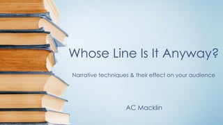 Whose Line Is It Anyway?
AC Macklin
Narrative techniques & their effect on your audience
 