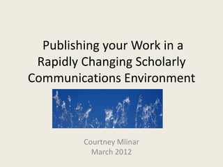 Publishing your Work in a
 Rapidly Changing Scholarly
Communications Environment



         Courtney Mlinar
           March 2012
 